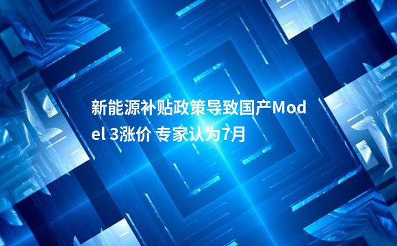 新能源补贴政策导致国产Model 3涨价 专家认为7月